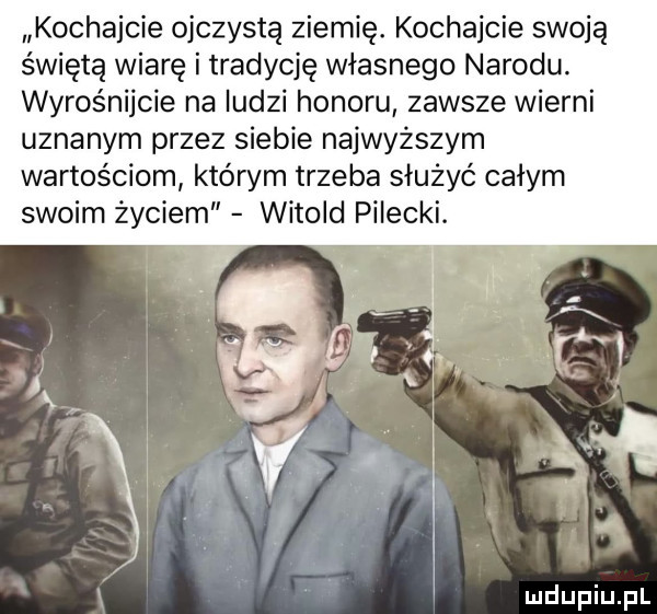 kochajcie ojczystą ziemię. kochajcie swoją świętą wiarę i tradycję własnego narodu wyrośnijcie na ludzi honoru zawsze wierni uznanym przez siebie najwyższym wartościom którym trzeba służyć całym swoim życiem witold pilecki