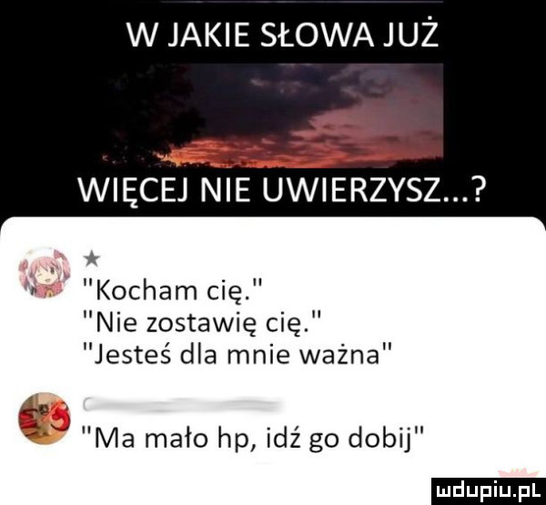 w jakie słowa już więcej nie uwierzysz. kochamcię nie zostawię cię jesteś dla mnie ważna  . abakankami lid ma mało hp idź go dobij ludu iu. l