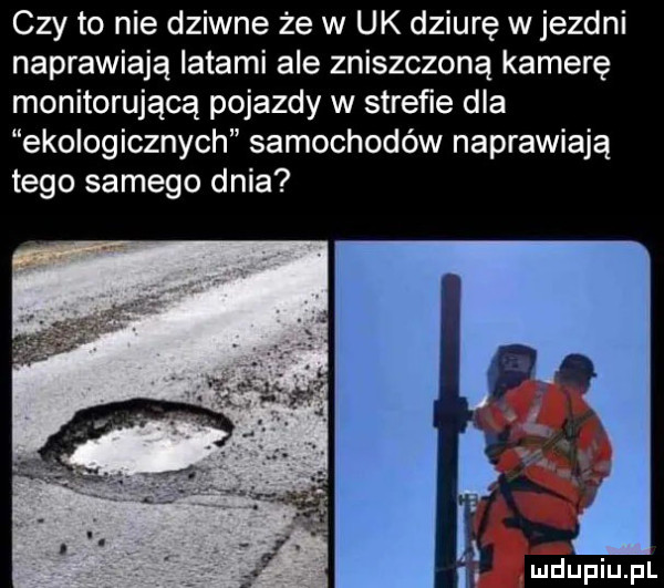 czy to nie dziwne że w uk dziurę w jezdni naprawiają latami ale zniszczoną kamerę monitorującą pojazdy w strefie dla ekologicznych samochodów naprawiają tego samego dnia