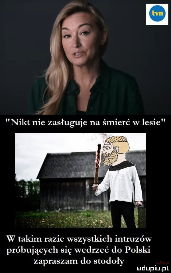 nikt nie zasługuje na śmierć w lesie w takim razie wszystkich intruzów próbujących się wedrzeć do polski zapraszam do stodoły