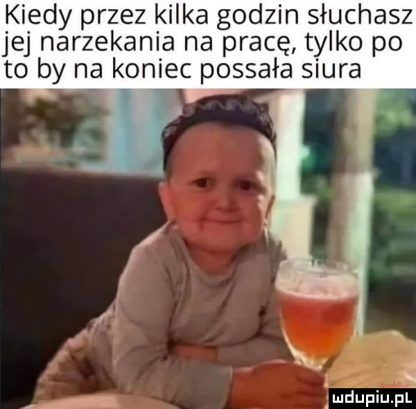 kiedy przez kilka godzin słuchasz jej narzekania na pracę tylko po to by na koniec possała siura uidupiupl