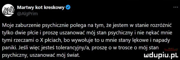 m umwmheskwyo. aw moje zaburzenie psychicznie polega na tym zejestem w stanie rozróżnić tylko dwie picie i proszę uszanować mój stan psychiczny i nie nękać mnie tymi rzeczami   x piciach bo wywołuje to u mnie stany lękowe i napady paniki jeśli więc jesteś tolerancyjny a proszę o w trosce a mój stan psychiczny uszanować mój świat