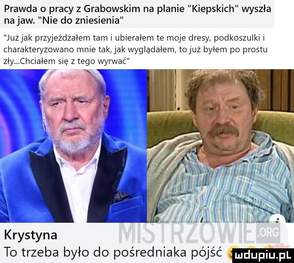 prawda o pracy z grabowskim na planie kiepskich wyszła na jaw. nie do zniesienia juzjak przyjezdzalem lam ubweralem e moje dresy podkoszmki charakteryzowano mme tak jak wygxądalem druz byłem po prestu zły chclalem sue z tego wyrwać krystyna to trzeba było do pośredniaka pójść