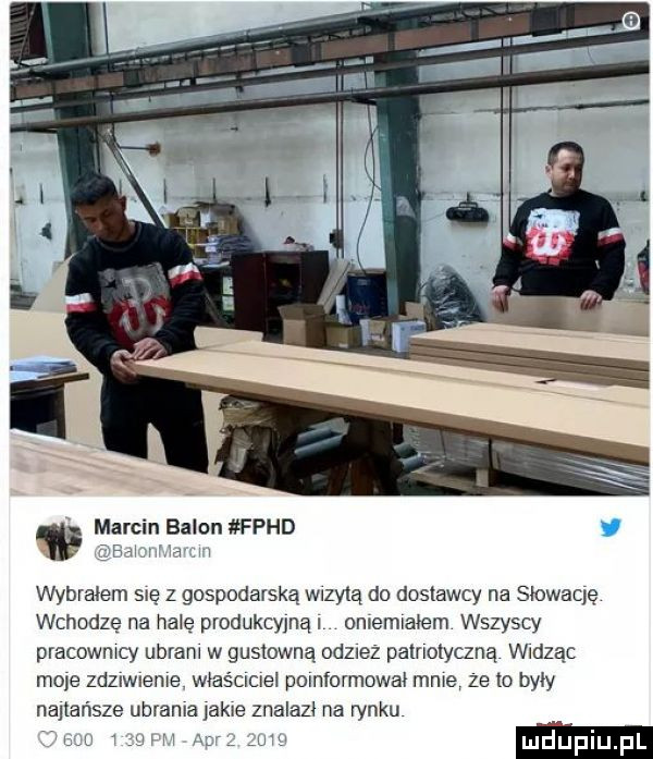 marcin balon fphd pu ą wybrałem się z gospodarską wizyta do dostawcy na slowaqę wchodzę na halę produkcyjna miewałem wszyscy pracowmcy ugram w gustowna od  ez palnolyczną wldzac mole zdzaneme właściwa pomformował mme ze io były najtańsze ubrania jakze znalazł na rynku