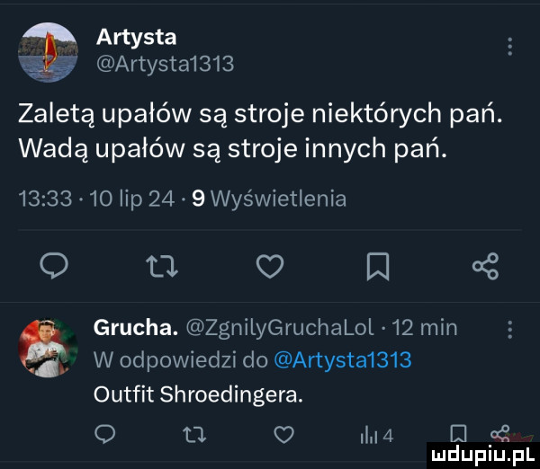 artysta artysta     zaletą upadów są stroje niektórych pań. wadą upałów są stroje innych pań.        o lip      wyświetlenia q fl c i   grucha. zgnilygruchalol    min d w odpowiedzi do artysta     outfit shroedingera. o tj o lidl   iii fć mduplu pl