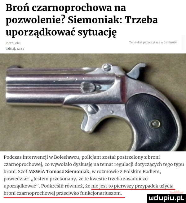 broń czarnoprochowa na pozwolenie siemoniak. trzeba uporządkować sytuację podczas interwencji w bolesławcu policjant został postrzelony z broni czarnoprochowa m wywołało lyskuslo na mam rcgulax dotyczących logo typu broni.  sz mswia tomasz siemoniak w rozmowie z puhklm radiem powiedział jestem przekonany ze te kwestie trzeba zasadniczo uporządkować. podkreśli również że nie jest to pierwszv hrzvadek użęcia bam czarnoprochowe przeciwko ullkcjonarluszom