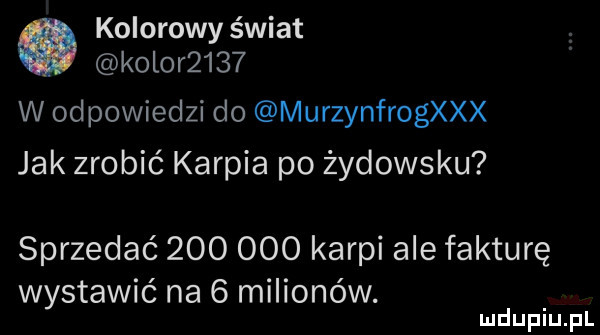 kolorowy świat kol r     w od pobiedzi do murzynfrogxxx jak zrobić karpia po żydowsku sprzedać     ooo karpi ale fakturę wystawić na   milionów