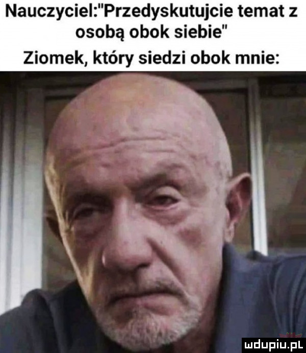 nauczyciel przedyskutujcie temat z osobą obok siebie ziomek który siedzi obok mnie