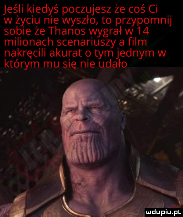 jeśli kiedyś poczujesz że coś ci w życiu nie wyszło to przypomnij sobie że thanos wygrał w    milionach scenariuszy a film nakręcili akurat o tym jednym w którym mu się nie udało