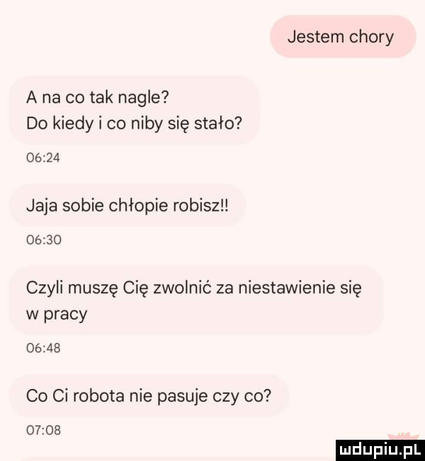 jestem chory a na co tak nagle do kiedy i co niby się stało       jaja sobie chłopie robisz       czyli muszę cię zwolnić za niestawienie się w pracy       co ci robota nie pasuje czy co