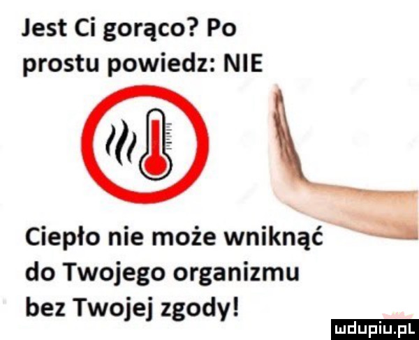 jest ci gorąco po prestu powiedz nie ciepło nie może wniknąć a do twojego organizmu bez tao e z od i e y