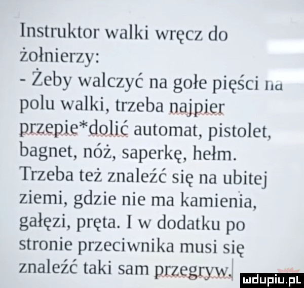 instruktor walki wręcz do żołnierzy żeby walczyć na gołe pięści lm polu walki trzeba najpier dizedifdqljś automat pistolet bagnet nóż saperkę hełm. trzeba też znaleźć się na ubitej ziemi gdzie nie ma kamienia gałęzi pręta. i w dodatku po stronie przeciwnika musi się znaleźć taki sam przegryzł