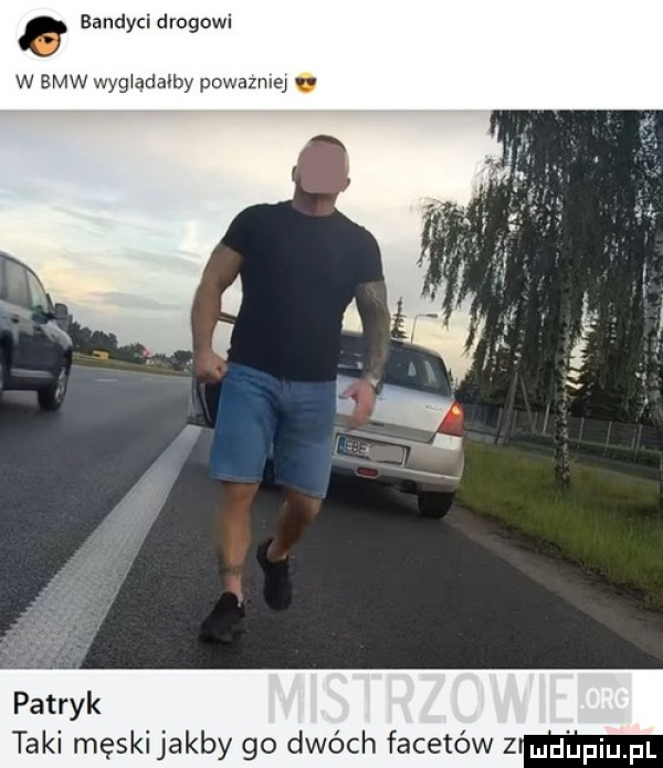 bandyci drogowi w bmw wyg adalby powazmq u patryk taki męskijakby go dwó h facetów z