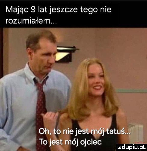 mając   lat jeszcze tego nie rozumiałem. az oh to nie jest mala. to jest mój ojciec