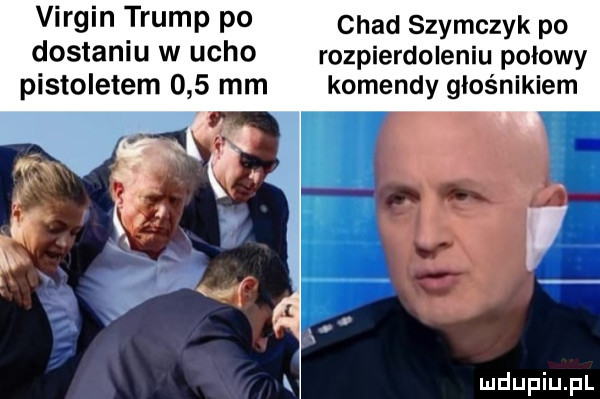 virgin trump p  chad szymczyk po dostaniu w licho rozpierdoleniu polowy pistoletem     mm komendy głośnikiem