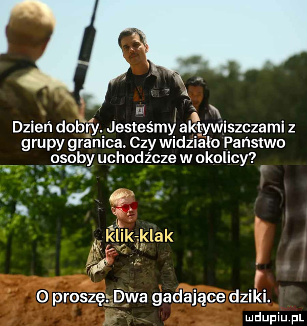 mi i x dzień dobry. jesteśmy aktywiszczami z grupy granica. czy widziało państwo   saby uchodźcze w okolicy hﬁ.   ki kankądak kbk w   proszę dwa gadające dziki