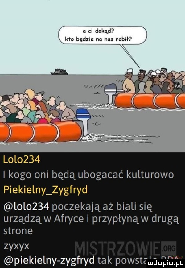 a c. dokąd keo będxnz na nas rob o i kogo oni będą ubogacać kulturowo piekielny zygfryd l       poczekają aż biali się urządzą w afryce i przypłyną w drugą strone zyxyx piekielny zygfryd tak powstząau gbh