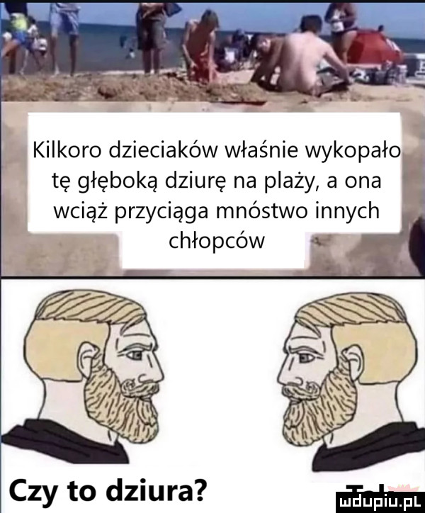 kilkoro dzieciaków właśnie wykopało tę głęboką dziurę na plaży a ona f wciąż przyciąga mnóstwo innych chłopców czy to dziura