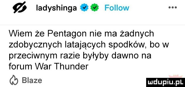 y ladyshinga. fellow wiem że pentagon nie ma żadnych zdobycznych latających spodków bo w przeciwnym razie byłyby dawno na forum war thunder b aze