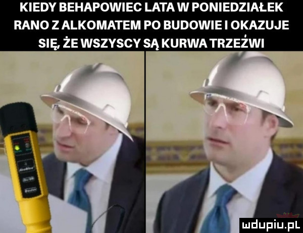 kiedy behapowiec lata w poniedziałek rano z alkomatem po budowie i okazuje sna że wszvscv sa kurwa trzeźwi