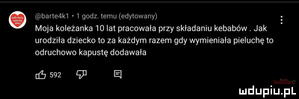 narmam wgodz mru edytowany moja koleżanka  d wat pracowała przy składaniu kebabów. jak a urodzila dziecko io za każdym razem gdy wymlemava pweluchęlo odruchowu kapustę dodawała c     w e