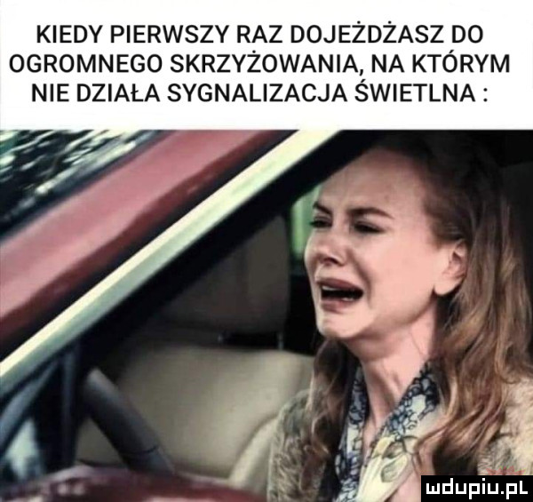 kiedy pierwszy raz dojeżdżasz do ogromnego skrzyżowania na którym nie działa sygnalizacja świetlna