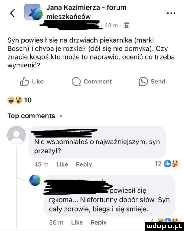 jana kazimierza forum mieszkańców. ham e syn powiesił się na drzwiach piekarnika marki bosch i chyba je rozkleił dół się nie domyka. czy znacie kogoś kto może to naprawić ocenić co trzeba wymienić cb like comment sand       top comments v nie wspomniałeś o najważniejszym syn przeżył   m like repry      mwiesu się rękoma niefortunny dobór słów syn cały zdrowie biega i się śmieje   n like repry ludljp idu l