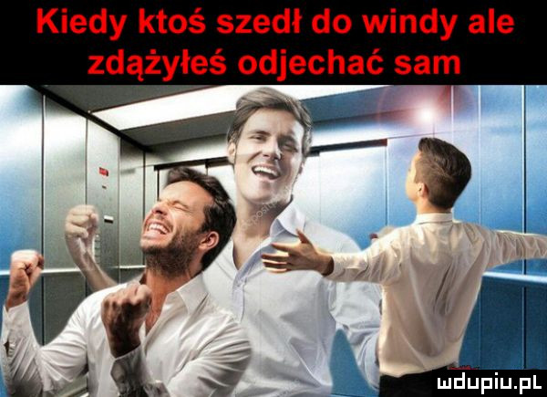 kiedy ktoś szedł do windy ale zdążyłeś odjechać sam