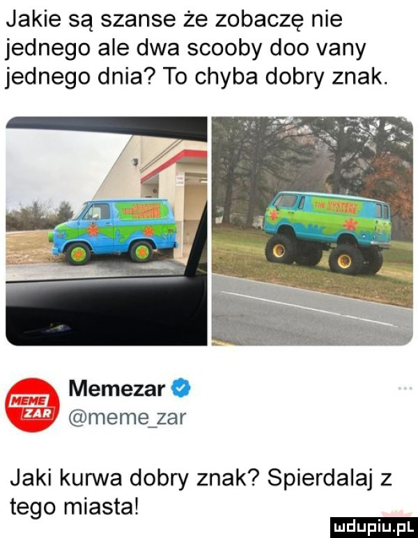 jakie są szanse że zobaczę nie jednego ale dwa scoopy dao vany jednego dnia to chyba dobry znak. memezar o mime zar jaki kurwa dobry znak spierdalaj z tego miasta