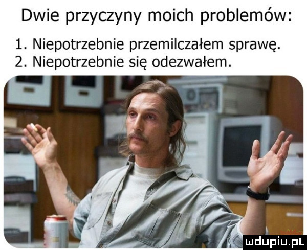 dwie przyczyny moich problemów  . niepotrzebnie przemilczałem sprawę.  . niepotrzebnie się odezwałem. i