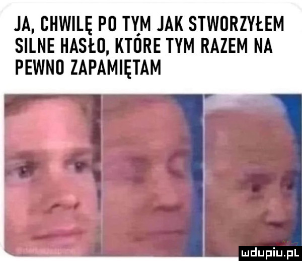 ja chwilę p  tym jak stworzyłem silne hasło które tym razem na pewno zapamiętam
