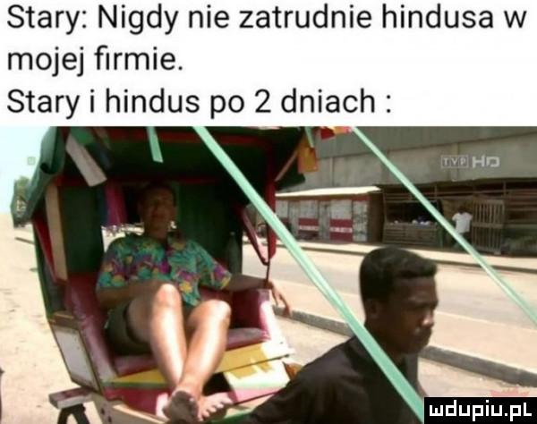 stary nigdy nie zatrudnie hindusa w mojej ﬁrmie. stary i hindus po   dniach fili. tl e fj