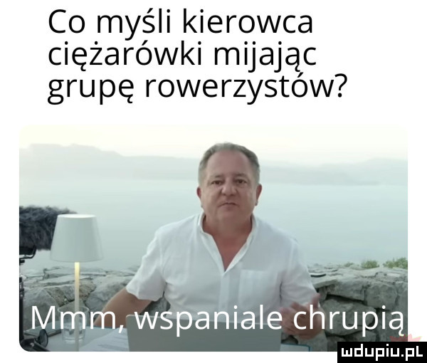 co myśli kierowca ciężarówki mijając grupę rowerzystow an igle chrupią
