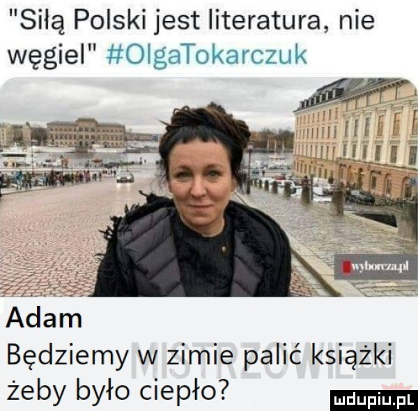 siłą polski jest literatura nie węgiel olgatokarczuk w viii filii j. aldem będziemy w zimie palić książki żeby było ciepło