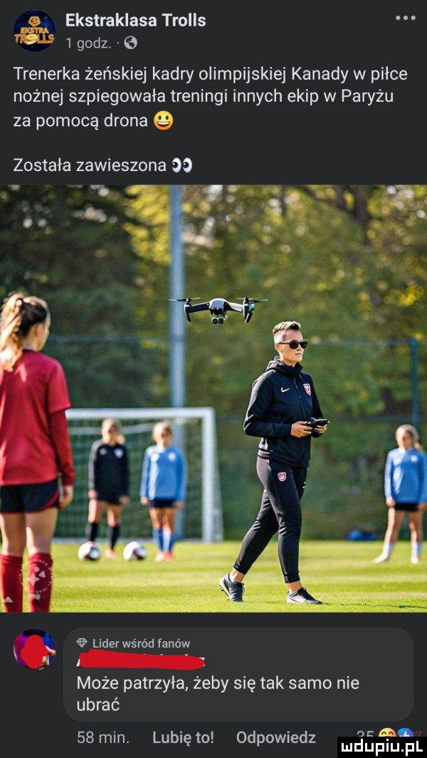 ekstraklasa trolls   godz.   trenerka żeńskiej kadry olimpijskiej kanady w piłce nożnej szpiegowała treningi innych ekip w paryżu za pomocą drona q została zawieszona      lider wśród fanów może patrzyła żeby się tak samo nie ubrać    min. lubiętu odpowiedz slim fl