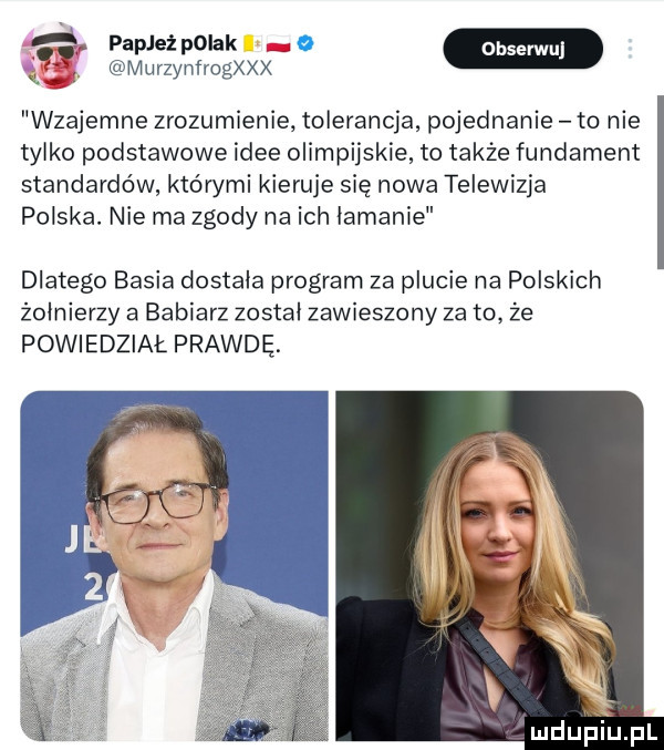 z www m w. murzynfrogxxx wzajemne zrozumienie tolerancja pojednanie to nie tylko podstawowe idee olimpijskie to także fundament standardów którymi kieruje się nowa telewizja polska. nie ma zgody na ich lamanle dlatego basia dostala program za plucie na polskich żołnierzy a babiarz zostal zawieszony za to że powiedział prawdę. luduflqul