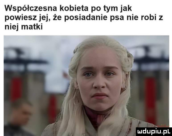 współczesna kobieta po tym jak powieszjej że posiadanie psa nie robi z niej matki