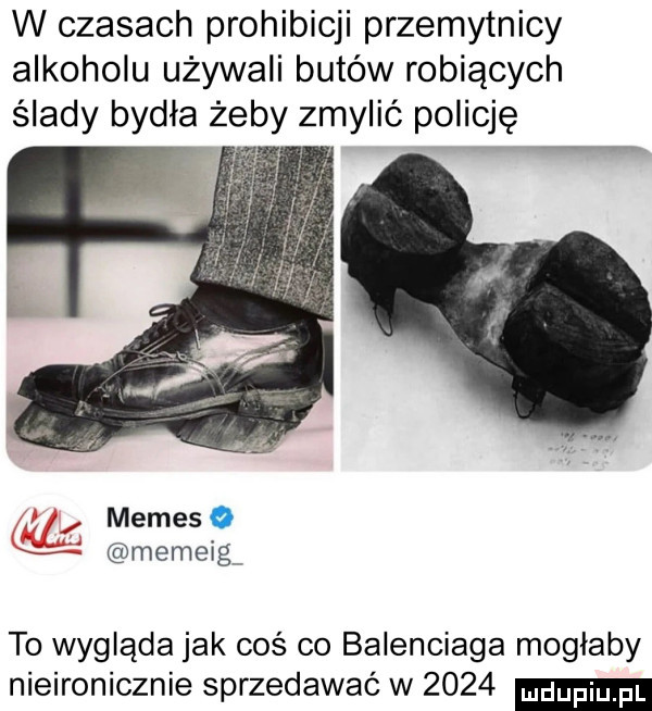 w czasach prohibicji przemytnicy alkoholu używali butów robiących ślady bydła żeby zmylić policję memejo memeig to wygląda jak coś co balenciaga moglaby nieironicznie sprzedawać w