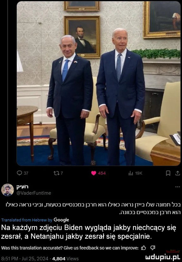 i j nj mn d neyu dhddnn pwn nm i j n nn     i jw mann n niidj d dni d tin nici nemea ł om hebrew by google na każdym zdjęciu biden wygląda jakby niechcący się zesrał a netanjahu jakby zesrał się specjalnie. wasmis translation accurate gide usfeedbacksowe cen lmprm o