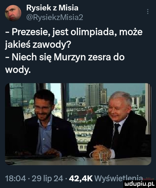 rysiek z misia rysiekzmisia  prezesie jest olimpiada może jakieś zawody niech się murzyn zesra do wody.          hp        k wfsw efmrjgirupl