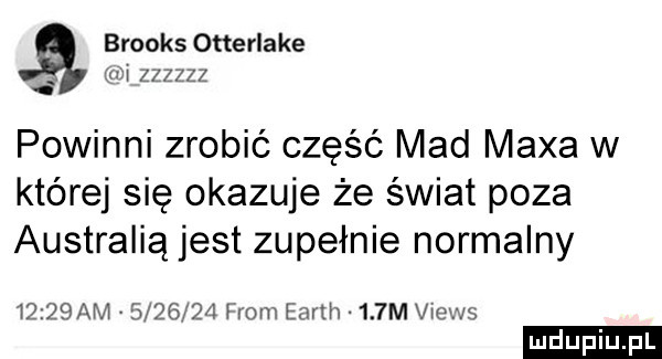 brooks otterlake un zzzzzz powinni zrobić część mad maxa w której się okazuje że świat poza australią jest zupełnie normalny      am          rom earth    m views ludu iu. l