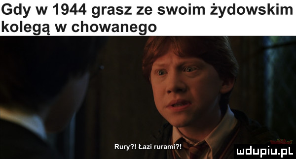 gdy w      grasz ze swoim żydowskim kolegą w chowanego a rury lm mwmw