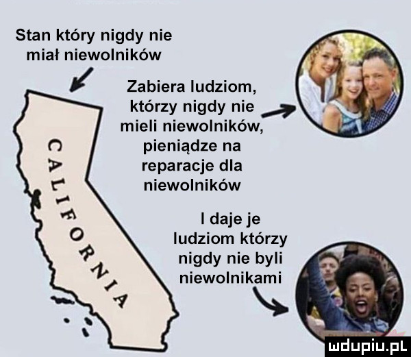 stan który nigdy nie mial niewolników zabiera ludziom którzy nigdy nie mieli niewolników pieniądze na reparacje dla niewolników l daje je ludziom którzy nigdy nie byli niewolnikami