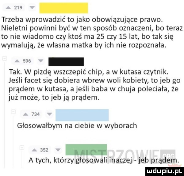 trzeba wprowadzić to jako obowiązujące prawo. nieletni powinni być w ten sposób oznaczeni bo teraz to nie wiadomo czy ktoś ma    czy    lat bo tak się wymalują że wlasna matka by ich nie rozpoznała. tak. w pizdę wszczepic chip a w kutasa czytnik jeśli facet się dobiera wbrew woli kobiety to jeb go prądem w kutasa a jeśli baba w chuja poleciała że już może to jeb ją prądem.     glosowalbym na ciebie w wyborach a tych którzy glosowali inaczej jeb prądem