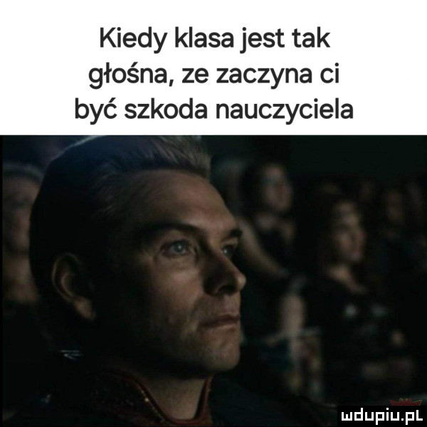 kiedy klasa jest tak głośna ze zaczyna ci być szkoda nauczyciela