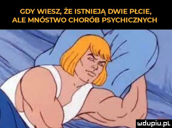 gdy wiesz że istnie ią dwie płcie ale mnóstwo chorób psychicznych