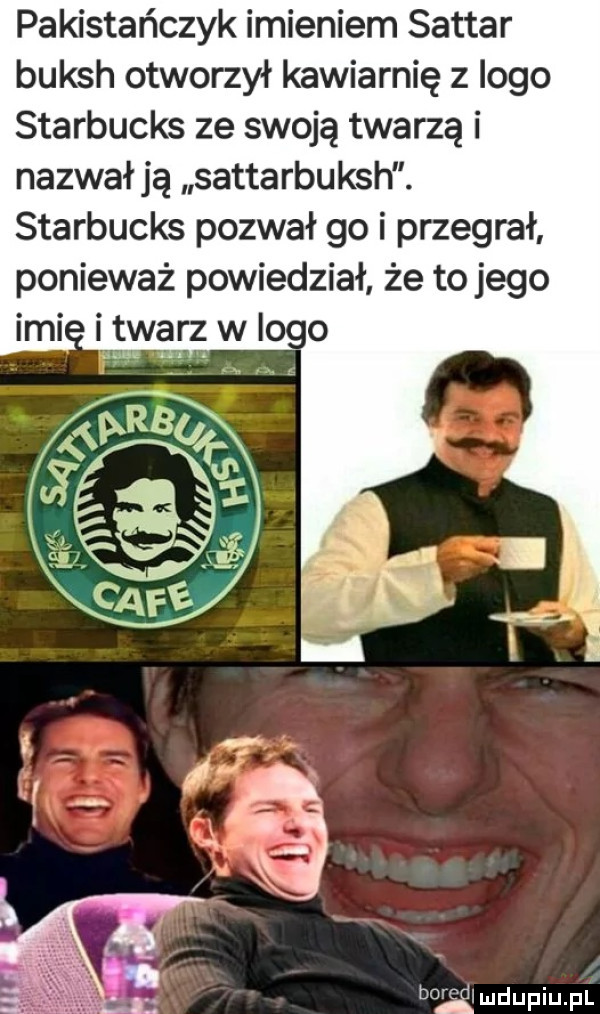 pakistańczyk imieniem sattar buksh otworzył kawiarnię z logo starbucks ze swoją twarzą i nazwał ją sattarbuksh. starbucks pozwał go i przegrał ponieważ powiedział że to jego ici i w logo diw l