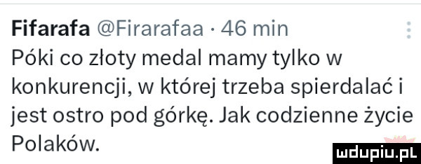 fifarafa firarafaa    min póki co zloty medal mamy tylko w konkurencji w której trzeba spierdalac i jest ostro pod górkę. jak codzienne życie polakow