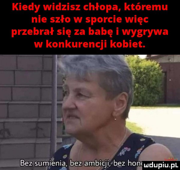 kiedy widzisz chłopa któremu nie szło w sporcie więc przebrał się za babę i wygrywa w konkurencji kobiet. i x w i i bez sumienia bez ambicji bez hommdupiu. f