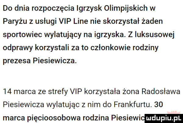 do dnia rozpoczęcia igrzysk olimpijskich w paryżu z usługi vip line nie skorzystał żaden sportowiec wylatujący na igrzyska. z luksusowej odprawy korzystali za to członkowie rodziny prezesa piesiewicza.    marca ze strefy vip korzystała żona radosława piesiewicza wylatując z norn do frankfurtu.    marca pięcioosobowa rodzina piesiowi